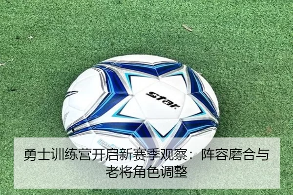 勇士训练营开启新赛季观察：阵容磨合与老将角色调整